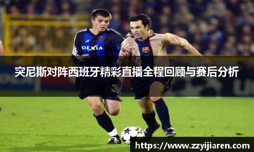 突尼斯对阵西班牙精彩直播全程回顾与赛后分析