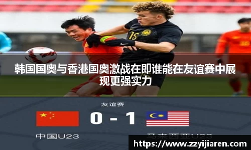 韩国国奥与香港国奥激战在即谁能在友谊赛中展现更强实力