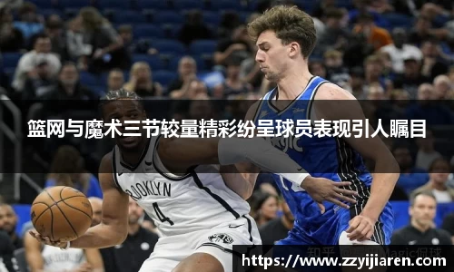 篮网与魔术三节较量精彩纷呈球员表现引人瞩目